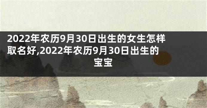 2022年农历9月30日出生的女生怎样取名好,2022年农历9月30日出生的宝宝