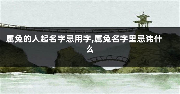 属兔的人起名字忌用字,属兔名字里忌讳什么