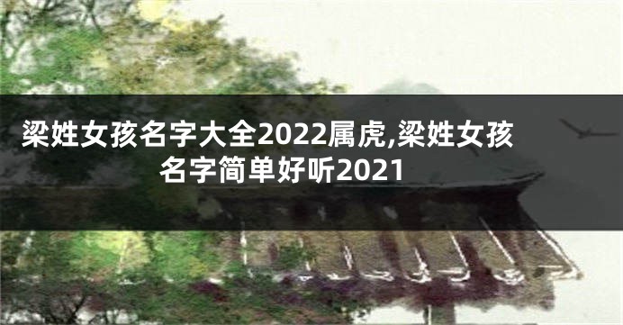 梁姓女孩名字大全2022属虎,梁姓女孩名字简单好听2021