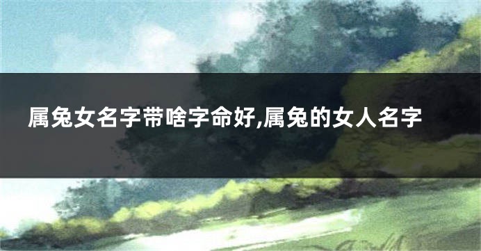 属兔女名字带啥字命好,属兔的女人名字
