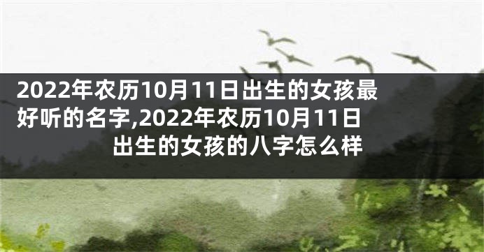 2022年农历10月11日出生的女孩最好听的名字,2022年农历10月11日出生的女孩的八字怎么样