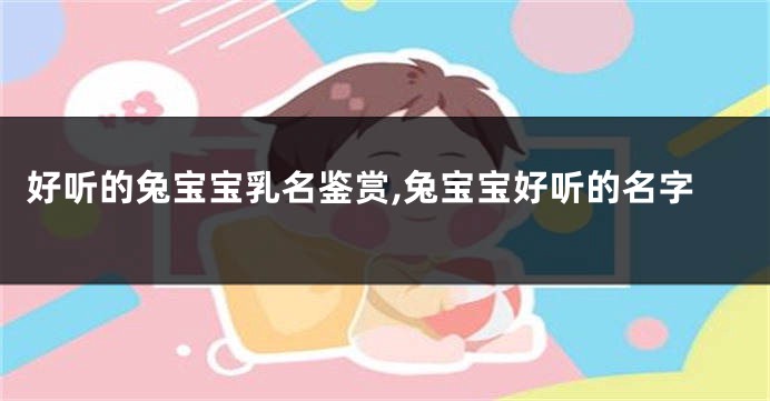 好听的兔宝宝乳名鉴赏,兔宝宝好听的名字
