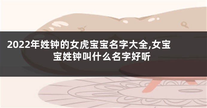 2022年姓钟的女虎宝宝名字大全,女宝宝姓钟叫什么名字好听