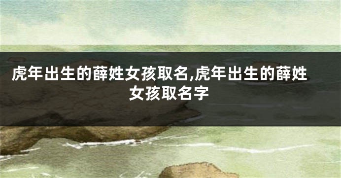 虎年出生的薛姓女孩取名,虎年出生的薛姓女孩取名字