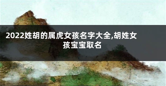 2022姓胡的属虎女孩名字大全,胡姓女孩宝宝取名
