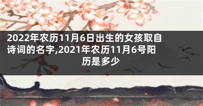 2022年农历11月6日出生的女孩取自诗词的名字,2021年农历11月6号阳历是多少