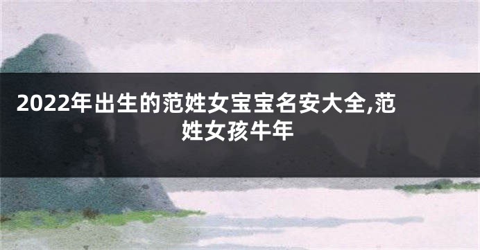 2022年出生的范姓女宝宝名安大全,范姓女孩牛年
