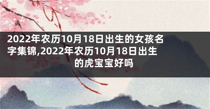2022年农历10月18日出生的女孩名字集锦,2022年农历10月18日出生的虎宝宝好吗