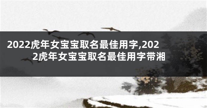 2022虎年女宝宝取名最佳用字,2022虎年女宝宝取名最佳用字带湘