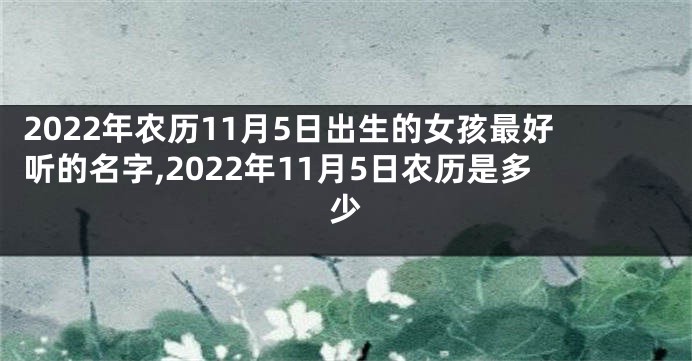 2022年农历11月5日出生的女孩最好听的名字,2022年11月5日农历是多少