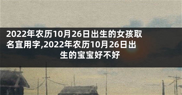 2022年农历10月26日出生的女孩取名宜用字,2022年农历10月26日出生的宝宝好不好