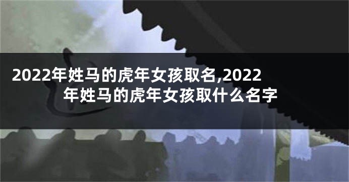 2022年姓马的虎年女孩取名,2022年姓马的虎年女孩取什么名字