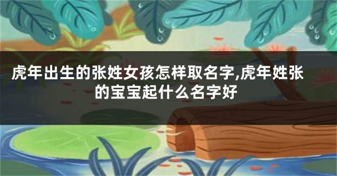 虎年出生的张姓女孩怎样取名字,虎年姓张的宝宝起什么名字好