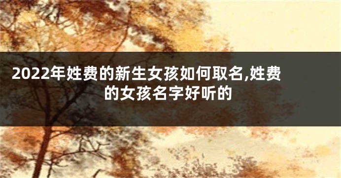 2022年姓费的新生女孩如何取名,姓费的女孩名字好听的