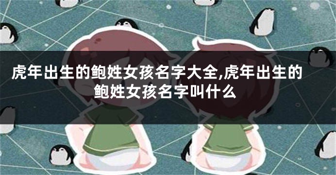 虎年出生的鲍姓女孩名字大全,虎年出生的鲍姓女孩名字叫什么
