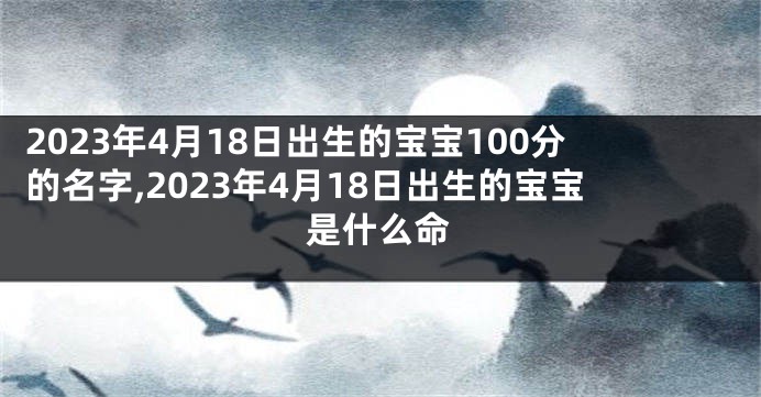 2023年4月18日出生的宝宝100分的名字,2023年4月18日出生的宝宝是什么命