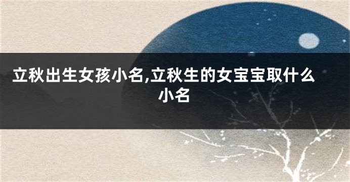 立秋出生女孩小名,立秋生的女宝宝取什么小名