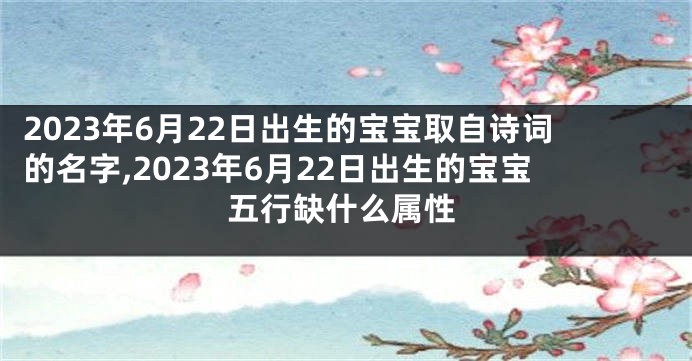 2023年6月22日出生的宝宝取自诗词的名字,2023年6月22日出生的宝宝五行缺什么属性