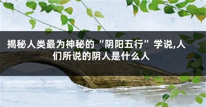 揭秘人类最为神秘的“阴阳五行”学说,人们所说的阴人是什么人