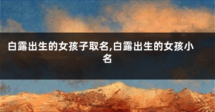 白露出生的女孩子取名,白露出生的女孩小名