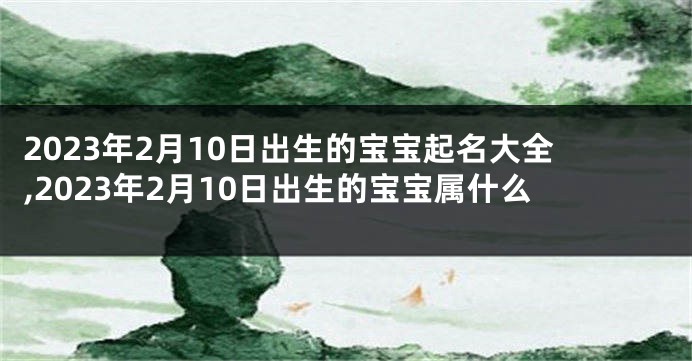 2023年2月10日出生的宝宝起名大全,2023年2月10日出生的宝宝属什么