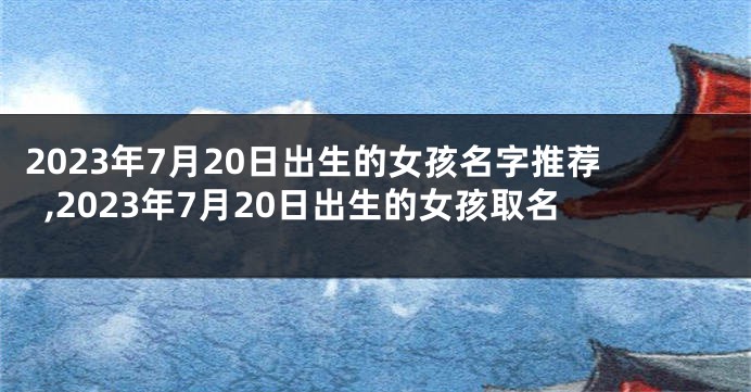 2023年7月20日出生的女孩名字推荐,2023年7月20日出生的女孩取名