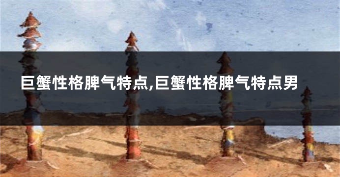 巨蟹性格脾气特点,巨蟹性格脾气特点男