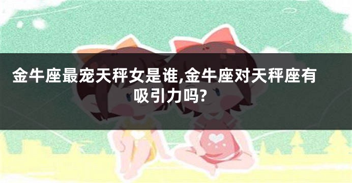 金牛座最宠天秤女是谁,金牛座对天秤座有吸引力吗?