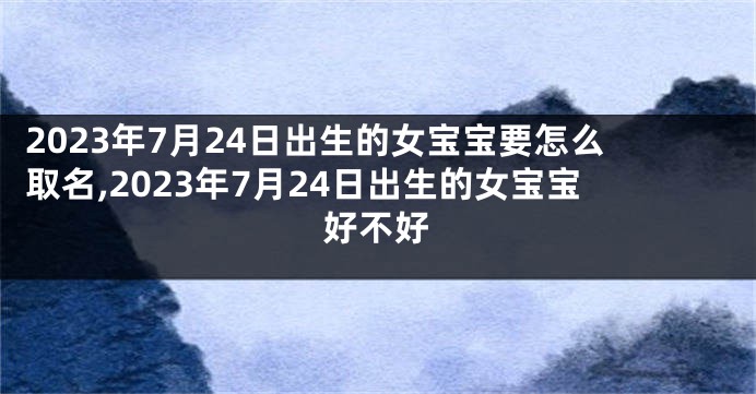 2023年7月24日出生的女宝宝要怎么取名,2023年7月24日出生的女宝宝好不好