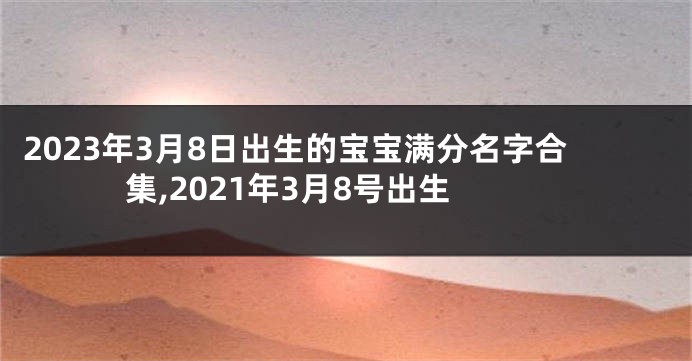 2023年3月8日出生的宝宝满分名字合集,2021年3月8号出生