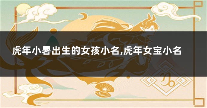 虎年小暑出生的女孩小名,虎年女宝小名