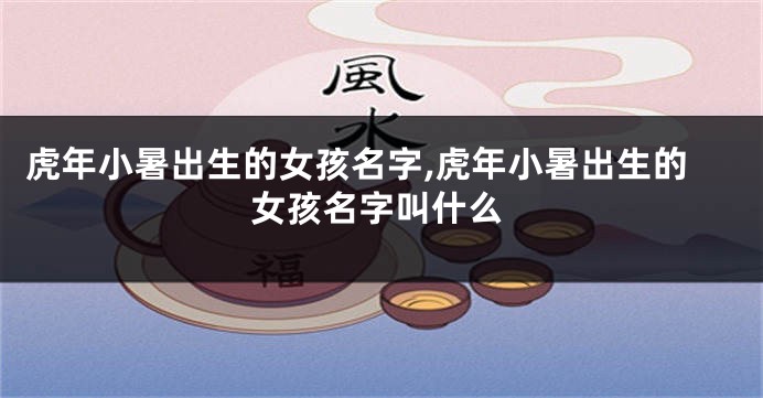 虎年小暑出生的女孩名字,虎年小暑出生的女孩名字叫什么