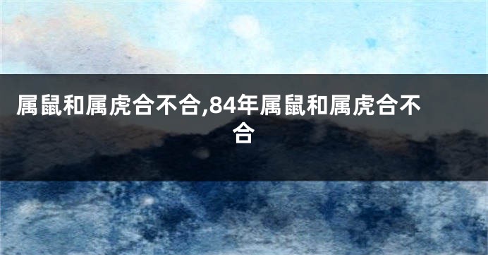 属鼠和属虎合不合,84年属鼠和属虎合不合