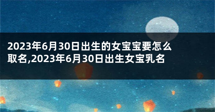 2023年6月30日出生的女宝宝要怎么取名,2023年6月30日出生女宝乳名