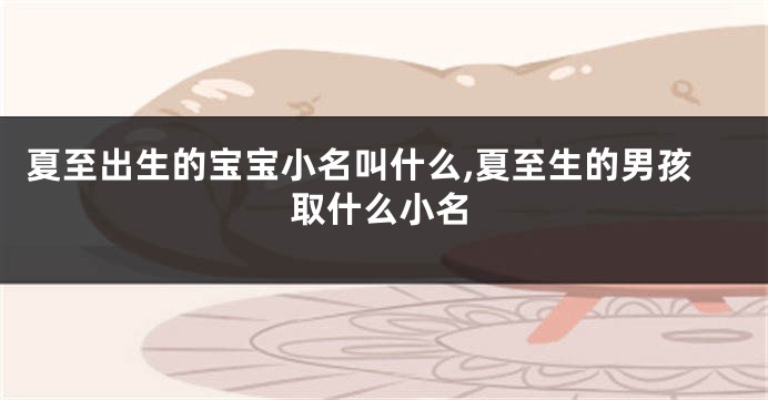 夏至出生的宝宝小名叫什么,夏至生的男孩取什么小名
