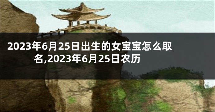 2023年6月25日出生的女宝宝怎么取名,2023年6月25日农历