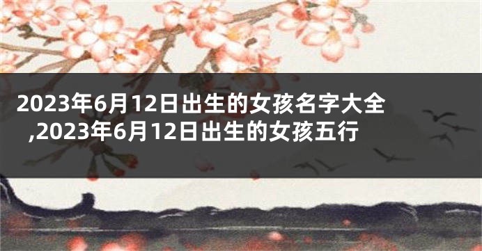 2023年6月12日出生的女孩名字大全,2023年6月12日出生的女孩五行