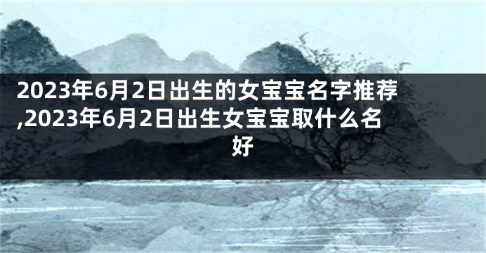 2023年6月2日出生的女宝宝名字推荐,2023年6月2日出生女宝宝取什么名好