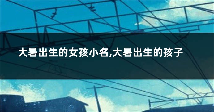 大暑出生的女孩小名,大暑出生的孩子