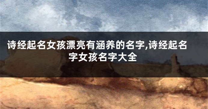 诗经起名女孩漂亮有涵养的名字,诗经起名字女孩名字大全