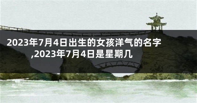 2023年7月4日出生的女孩洋气的名字,2023年7月4日是星期几
