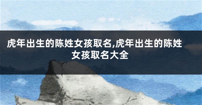 虎年出生的陈姓女孩取名,虎年出生的陈姓女孩取名大全