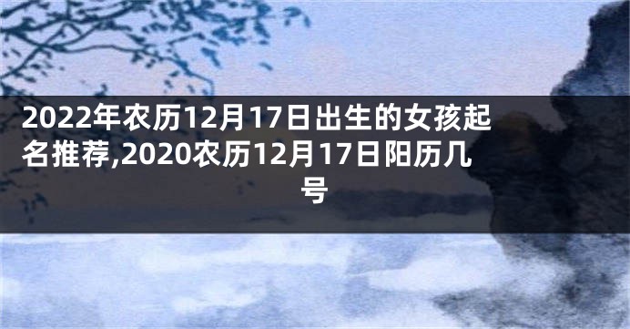 2022年农历12月17日出生的女孩起名推荐,2020农历12月17日阳历几号
