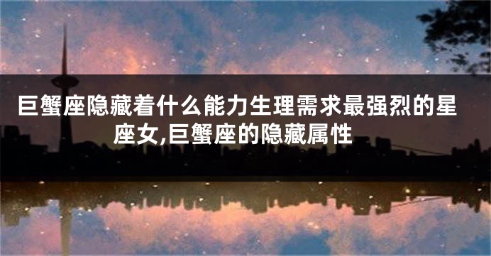 巨蟹座隐藏着什么能力生理需求最强烈的星座女,巨蟹座的隐藏属性