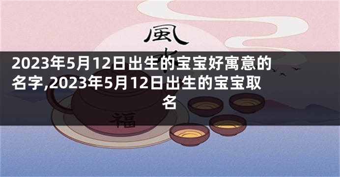 2023年5月12日出生的宝宝好寓意的名字,2023年5月12日出生的宝宝取名