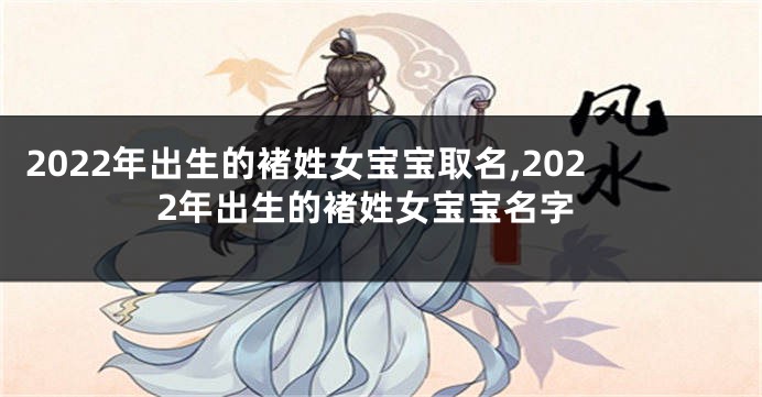 2022年出生的褚姓女宝宝取名,2022年出生的褚姓女宝宝名字