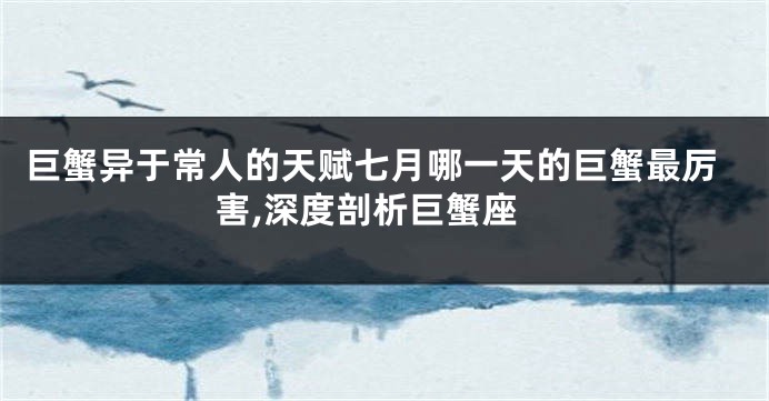 巨蟹异于常人的天赋七月哪一天的巨蟹最厉害,深度剖析巨蟹座
