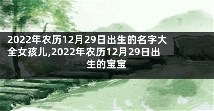 2022年农历12月29日出生的名字大全女孩儿,2022年农历12月29日出生的宝宝