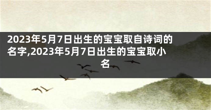 2023年5月7日出生的宝宝取自诗词的名字,2023年5月7日出生的宝宝取小名