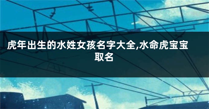 虎年出生的水姓女孩名字大全,水命虎宝宝取名